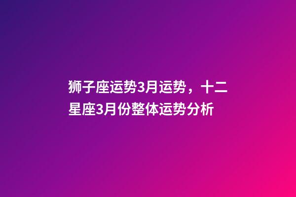 狮子座运势3月运势，十二星座3月份整体运势分析-第1张-观点-玄机派