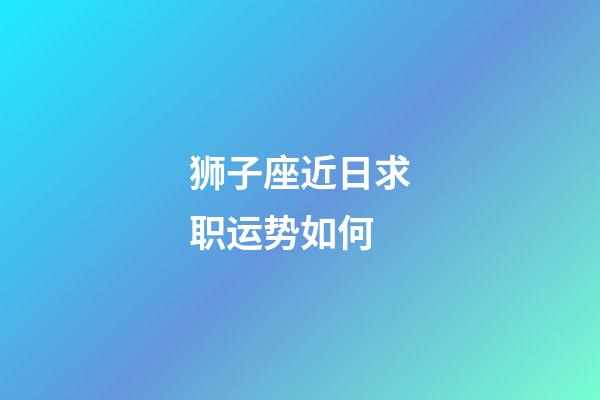 狮子座近日求职运势如何-第1张-星座运势-玄机派