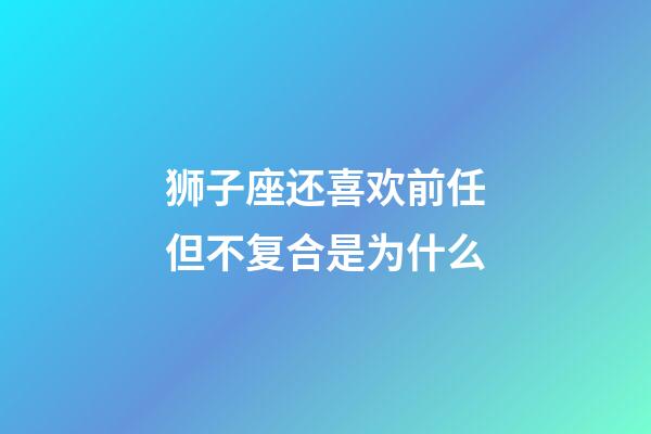 狮子座还喜欢前任但不复合是为什么-第1张-星座运势-玄机派