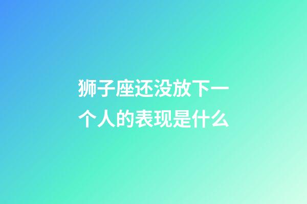 狮子座还没放下一个人的表现是什么-第1张-星座运势-玄机派