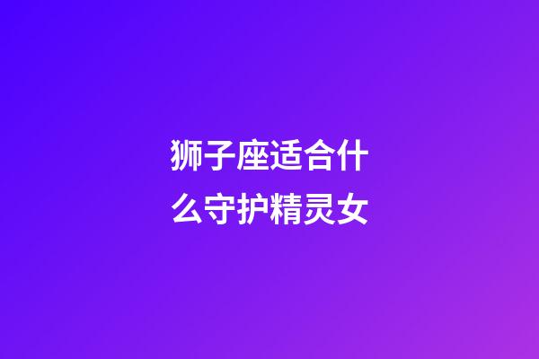 狮子座适合什么守护精灵女-第1张-星座运势-玄机派