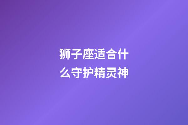 狮子座适合什么守护精灵神-第1张-星座运势-玄机派