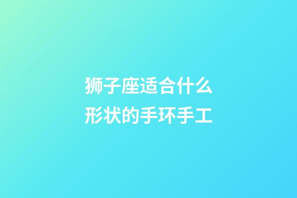 狮子座适合什么形状的手环手工-第1张-星座运势-玄机派