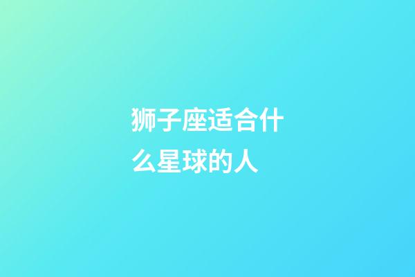 狮子座适合什么星球的人-第1张-星座运势-玄机派