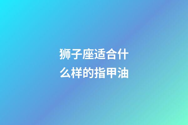 狮子座适合什么样的指甲油-第1张-星座运势-玄机派