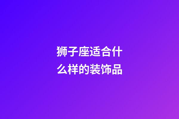 狮子座适合什么样的装饰品-第1张-星座运势-玄机派