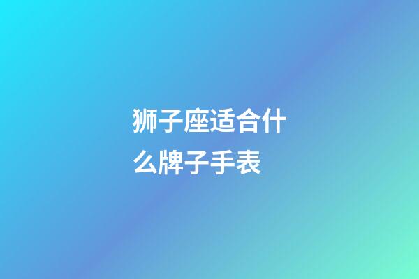 狮子座适合什么牌子手表-第1张-星座运势-玄机派