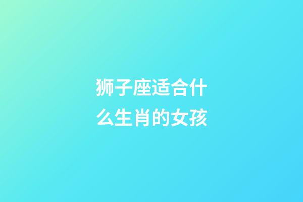 狮子座适合什么生肖的女孩-第1张-星座运势-玄机派