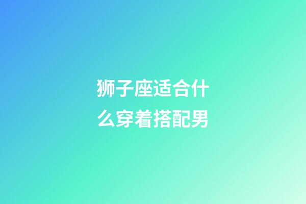 狮子座适合什么穿着搭配男-第1张-星座运势-玄机派