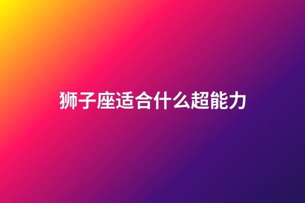 狮子座适合什么超能力-第1张-星座运势-玄机派