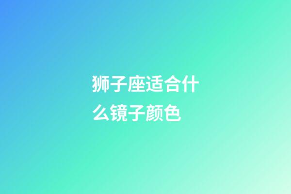 狮子座适合什么镜子颜色