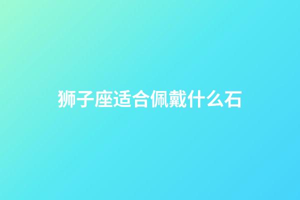 狮子座适合佩戴什么石-第1张-星座运势-玄机派