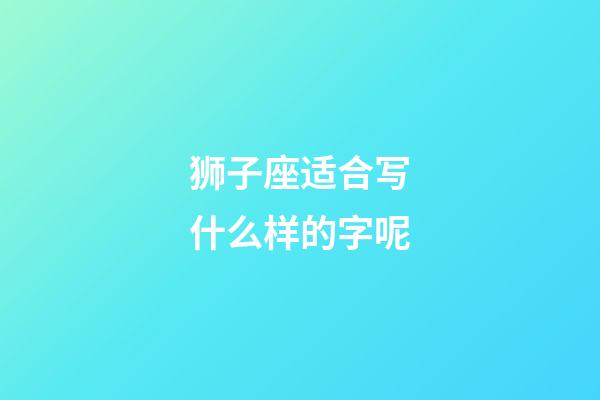 狮子座适合写什么样的字呢-第1张-星座运势-玄机派