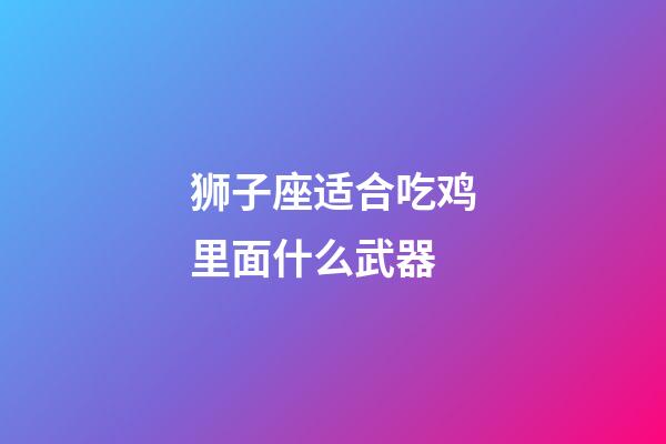 狮子座适合吃鸡里面什么武器-第1张-星座运势-玄机派