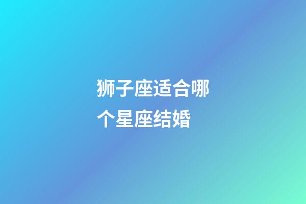 狮子座适合哪个星座结婚-第1张-星座运势-玄机派