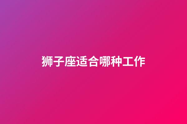 狮子座适合哪种工作-第1张-星座运势-玄机派