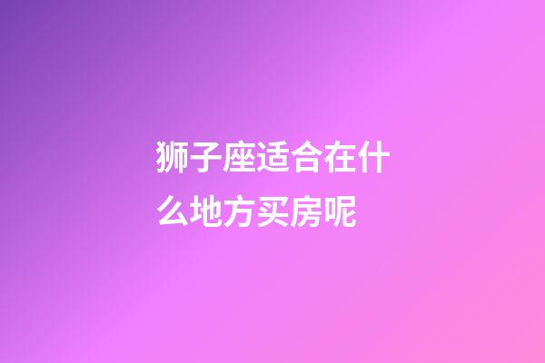 狮子座适合在什么地方买房呢-第1张-星座运势-玄机派