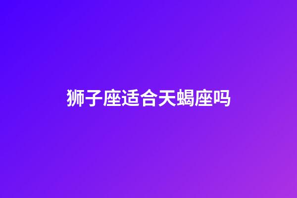 狮子座适合天蝎座吗-第1张-星座运势-玄机派