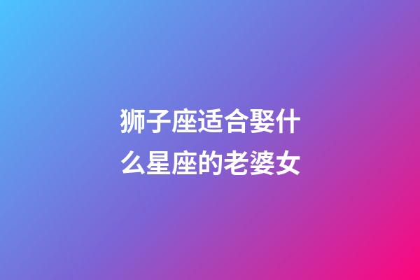 狮子座适合娶什么星座的老婆女-第1张-星座运势-玄机派