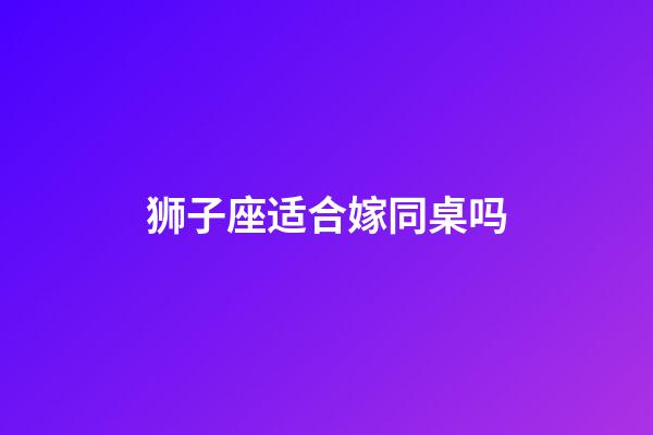 狮子座适合嫁同桌吗-第1张-星座运势-玄机派