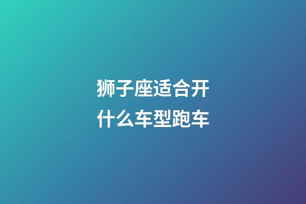 狮子座适合开什么车型跑车-第1张-星座运势-玄机派
