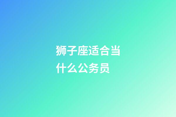 狮子座适合当什么公务员-第1张-星座运势-玄机派