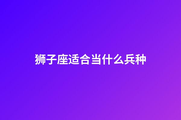 狮子座适合当什么兵种-第1张-星座运势-玄机派