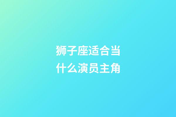 狮子座适合当什么演员主角-第1张-星座运势-玄机派