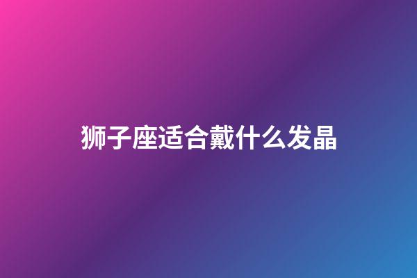 狮子座适合戴什么发晶-第1张-星座运势-玄机派