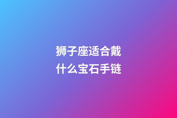 狮子座适合戴什么宝石手链-第1张-星座运势-玄机派