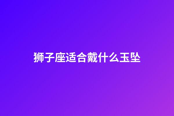狮子座适合戴什么玉坠-第1张-星座运势-玄机派