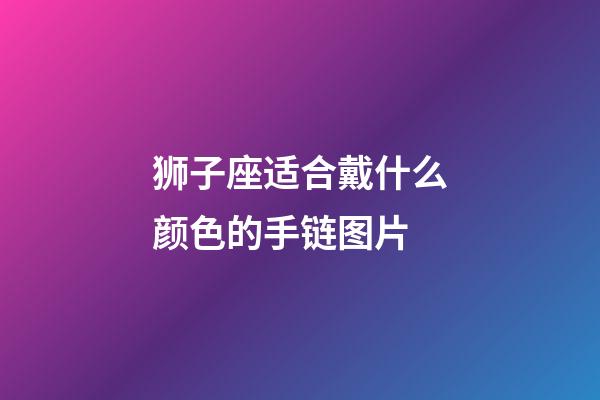 狮子座适合戴什么颜色的手链图片-第1张-星座运势-玄机派