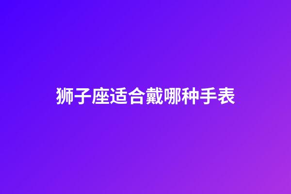 狮子座适合戴哪种手表-第1张-星座运势-玄机派