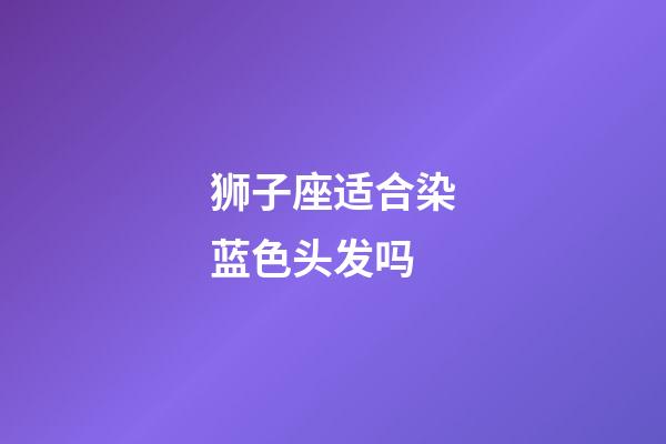 狮子座适合染蓝色头发吗-第1张-星座运势-玄机派