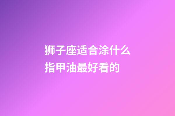 狮子座适合涂什么指甲油最好看的-第1张-星座运势-玄机派