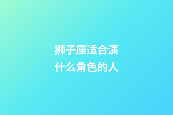 狮子座适合演什么角色的人-第1张-星座运势-玄机派