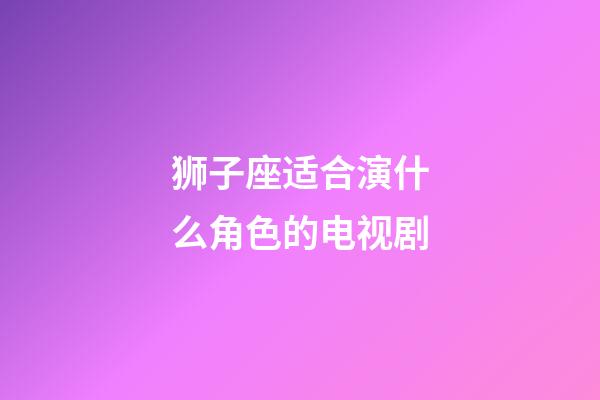 狮子座适合演什么角色的电视剧-第1张-星座运势-玄机派