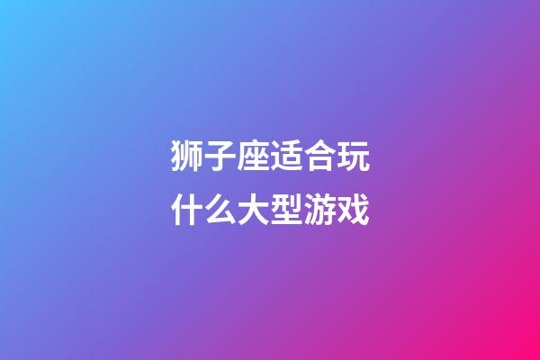 狮子座适合玩什么大型游戏-第1张-星座运势-玄机派