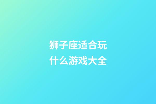 狮子座适合玩什么游戏大全-第1张-星座运势-玄机派