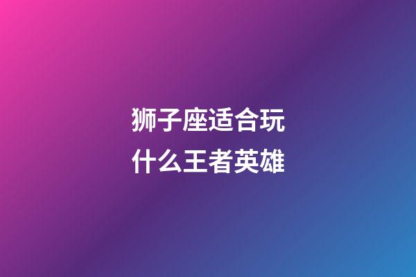 狮子座适合玩什么王者英雄-第1张-星座运势-玄机派