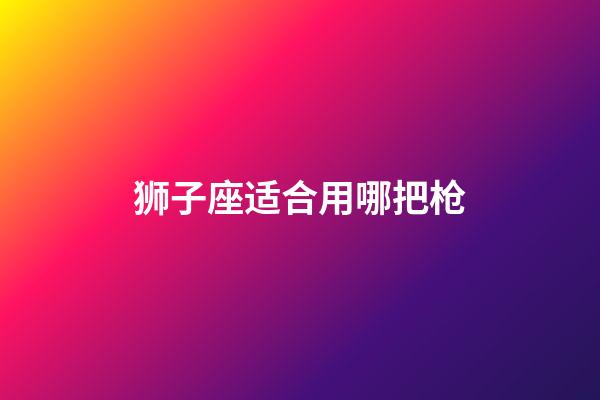 狮子座适合用哪把枪-第1张-星座运势-玄机派