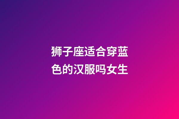 狮子座适合穿蓝色的汉服吗女生-第1张-星座运势-玄机派