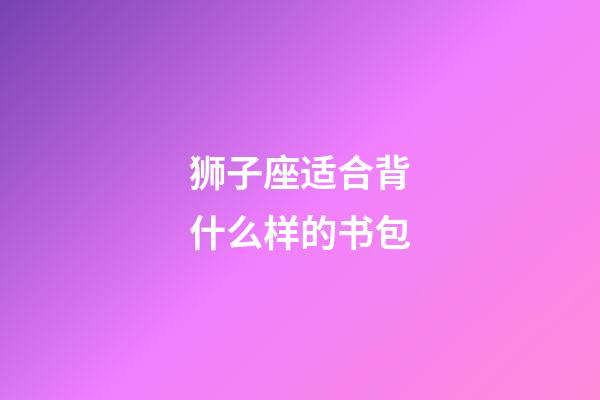 狮子座适合背什么样的书包-第1张-星座运势-玄机派