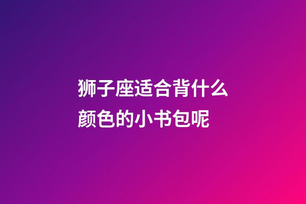 狮子座适合背什么颜色的小书包呢-第1张-星座运势-玄机派