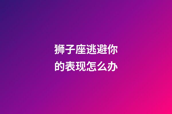 狮子座逃避你的表现怎么办-第1张-星座运势-玄机派