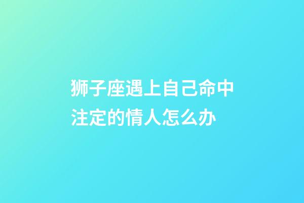 狮子座遇上自己命中注定的情人怎么办-第1张-星座运势-玄机派