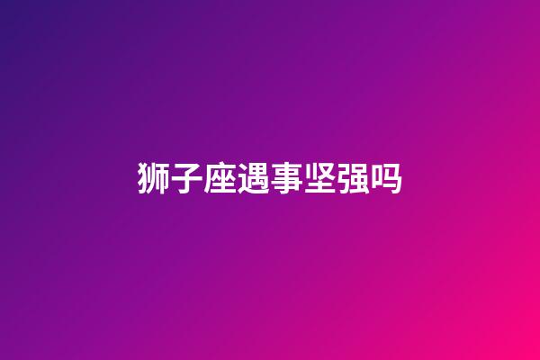 狮子座遇事坚强吗-第1张-星座运势-玄机派