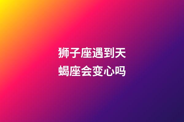 狮子座遇到天蝎座会变心吗-第1张-星座运势-玄机派