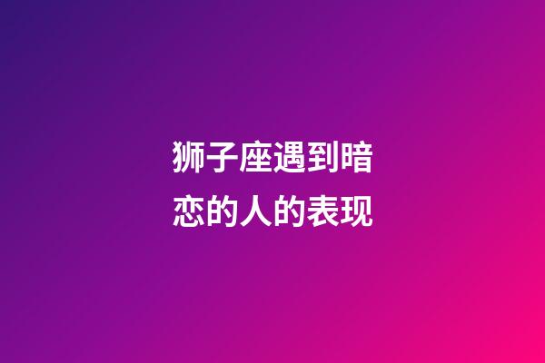 狮子座遇到暗恋的人的表现-第1张-星座运势-玄机派