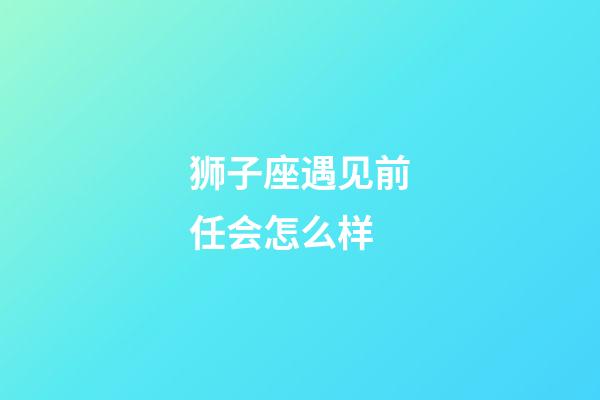 狮子座遇见前任会怎么样-第1张-星座运势-玄机派